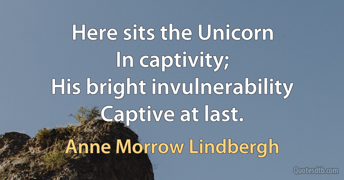 Here sits the Unicorn
In captivity;
His bright invulnerability
Captive at last. (Anne Morrow Lindbergh)