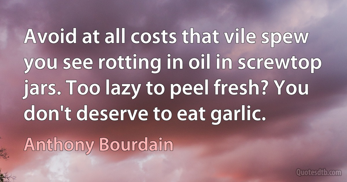 Avoid at all costs that vile spew you see rotting in oil in screwtop jars. Too lazy to peel fresh? You don't deserve to eat garlic. (Anthony Bourdain)