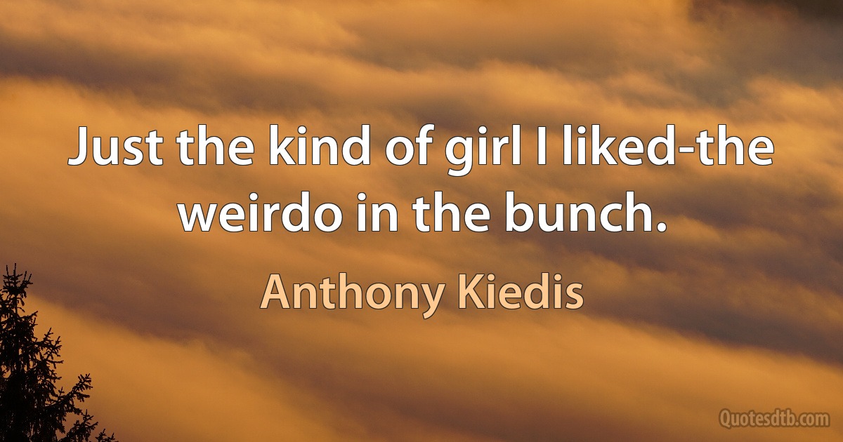 Just the kind of girl I liked-the weirdo in the bunch. (Anthony Kiedis)