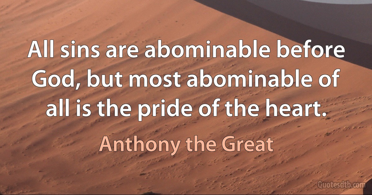 All sins are abominable before God, but most abominable of all is the pride of the heart. (Anthony the Great)