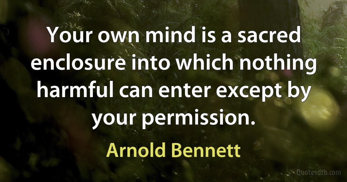 Your own mind is a sacred enclosure into which nothing harmful can enter except by your permission. (Arnold Bennett)