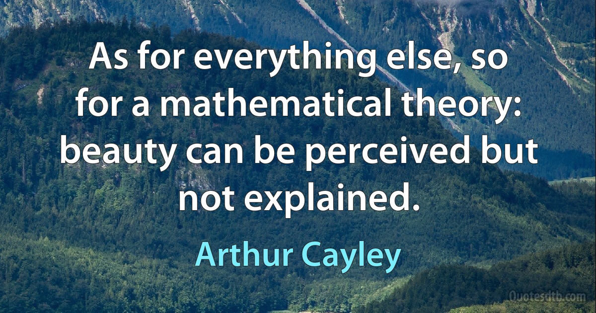 As for everything else, so for a mathematical theory: beauty can be perceived but not explained. (Arthur Cayley)