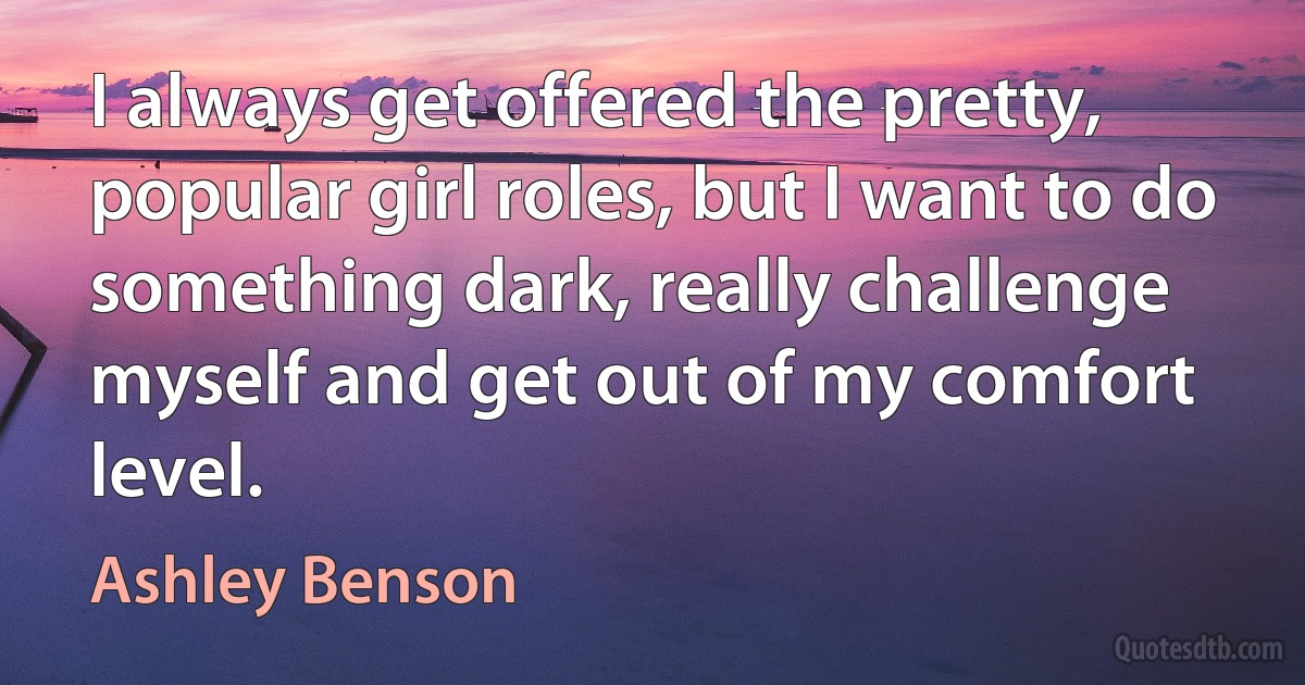 I always get offered the pretty, popular girl roles, but I want to do something dark, really challenge myself and get out of my comfort level. (Ashley Benson)