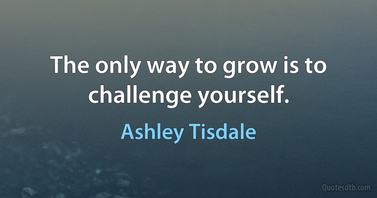 The only way to grow is to challenge yourself. (Ashley Tisdale)