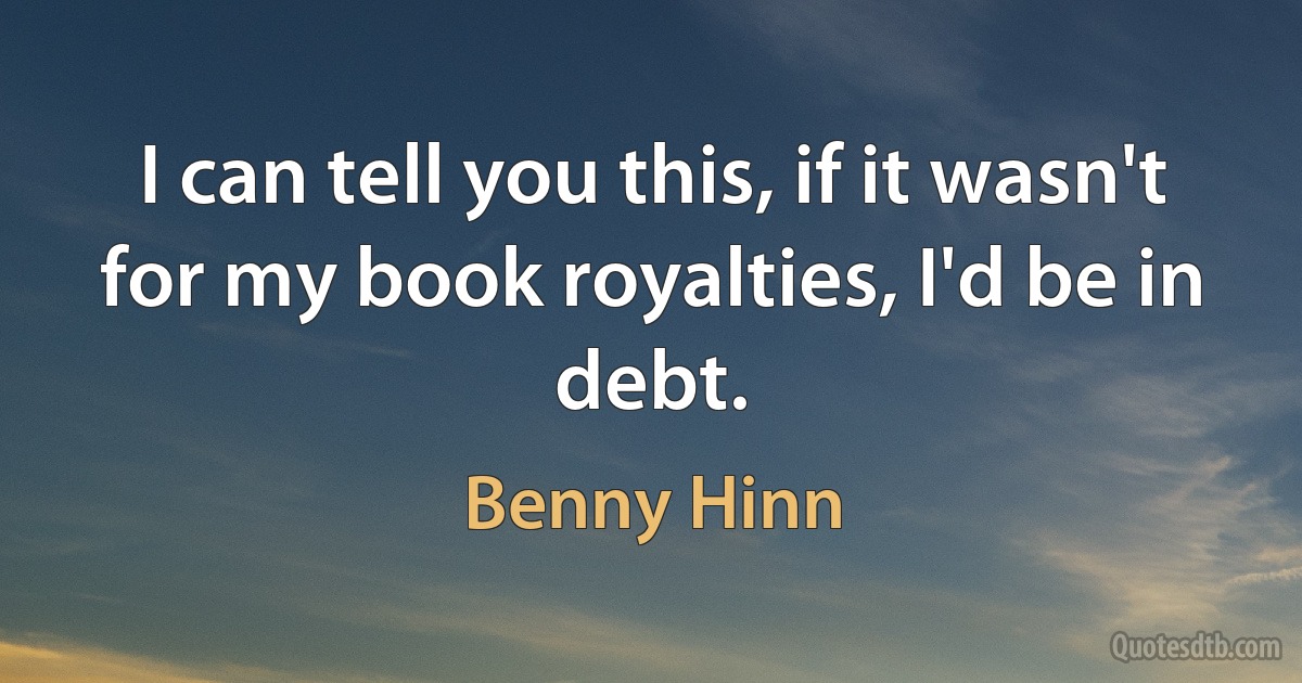 I can tell you this, if it wasn't for my book royalties, I'd be in debt. (Benny Hinn)