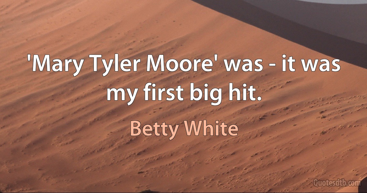 'Mary Tyler Moore' was - it was my first big hit. (Betty White)