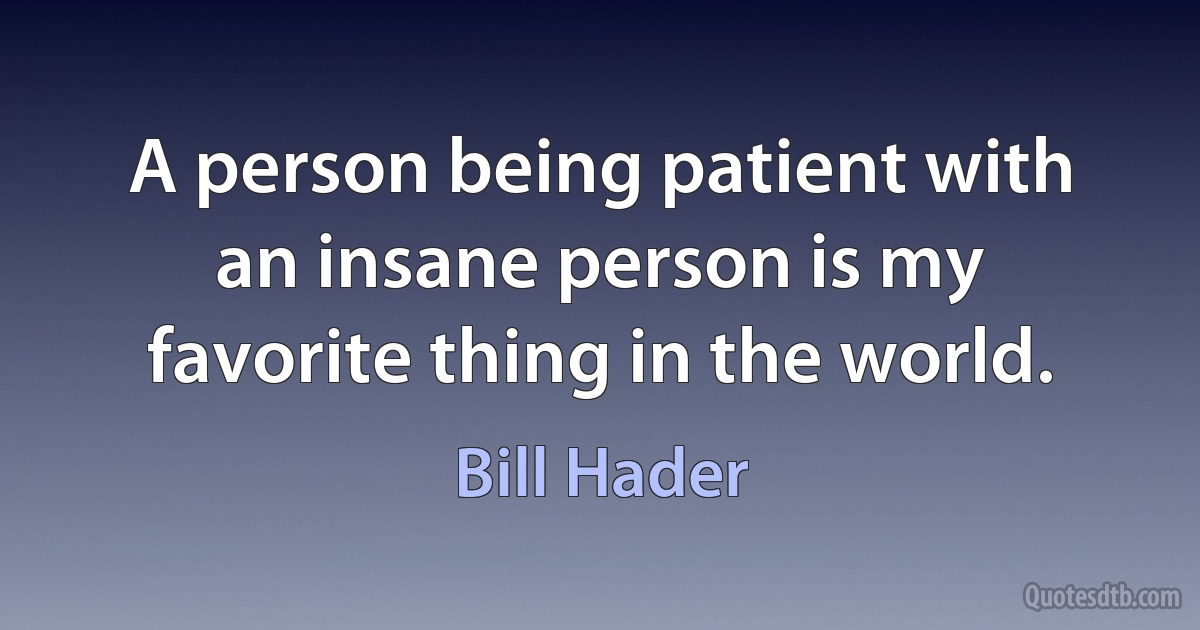 A person being patient with an insane person is my favorite thing in the world. (Bill Hader)