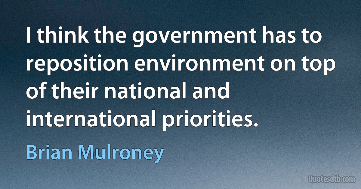 I think the government has to reposition environment on top of their national and international priorities. (Brian Mulroney)