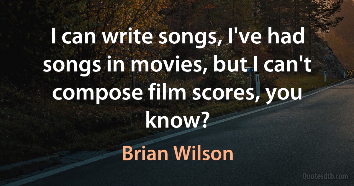 I can write songs, I've had songs in movies, but I can't compose film scores, you know? (Brian Wilson)