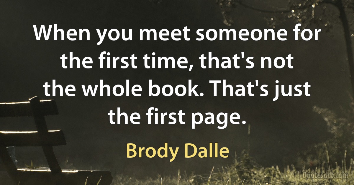 When you meet someone for the first time, that's not the whole book. That's just the first page. (Brody Dalle)