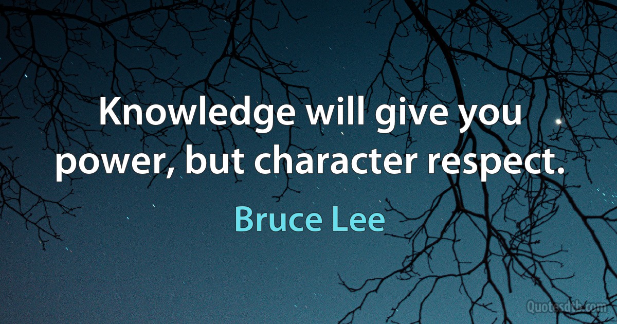 Knowledge will give you power, but character respect. (Bruce Lee)