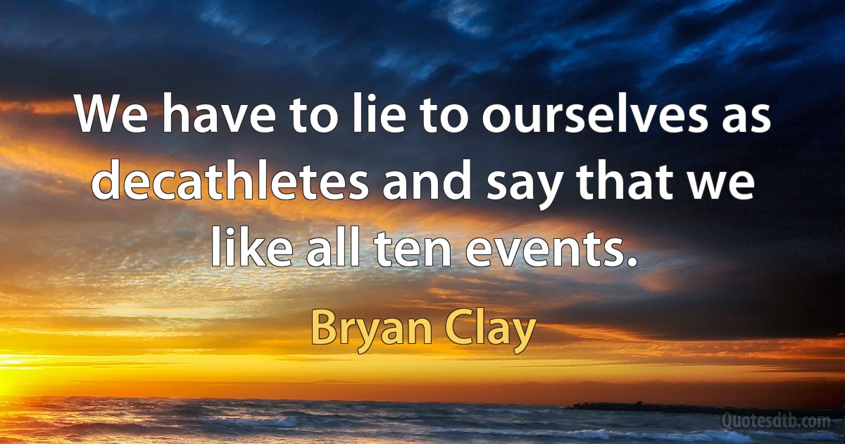 We have to lie to ourselves as decathletes and say that we like all ten events. (Bryan Clay)