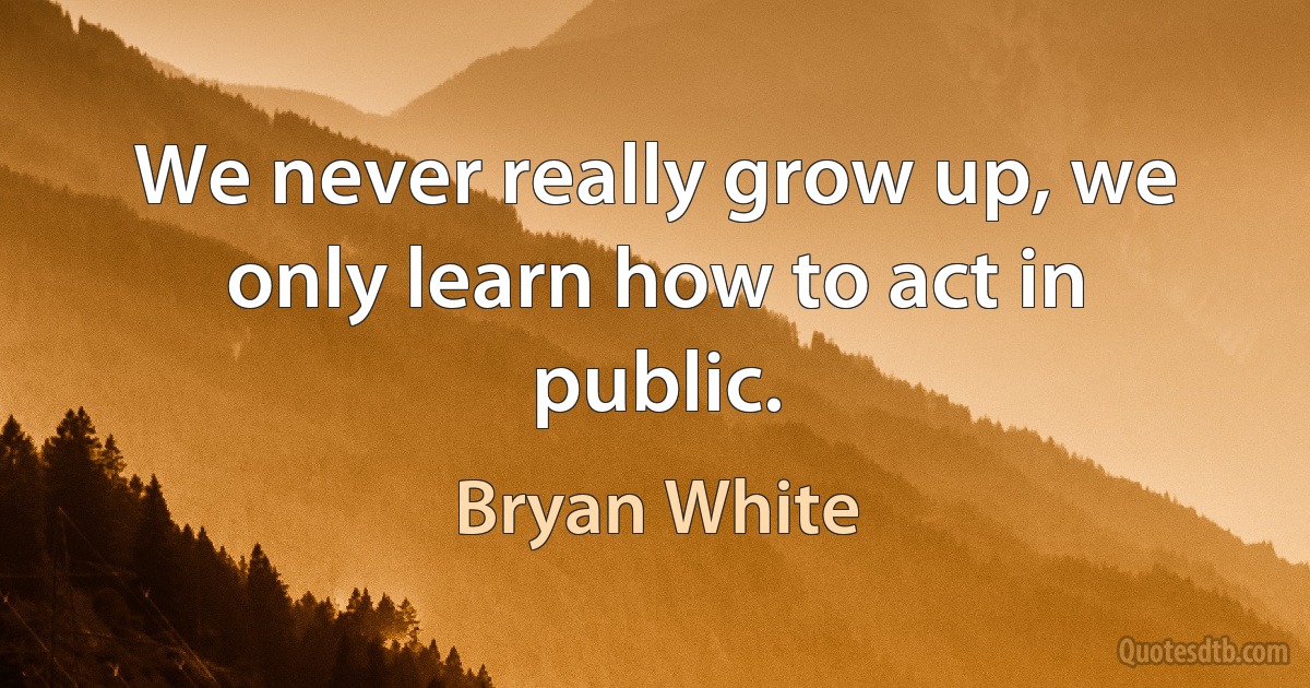 We never really grow up, we only learn how to act in public. (Bryan White)