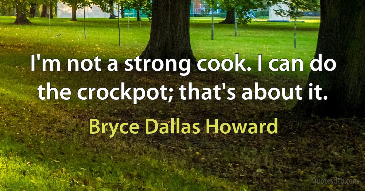 I'm not a strong cook. I can do the crockpot; that's about it. (Bryce Dallas Howard)