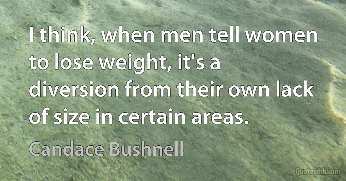 I think, when men tell women to lose weight, it's a diversion from their own lack of size in certain areas. (Candace Bushnell)