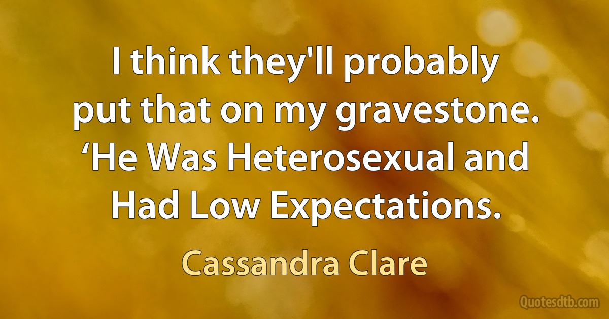 I think they'll probably put that on my gravestone. ‘He Was Heterosexual and Had Low Expectations. (Cassandra Clare)