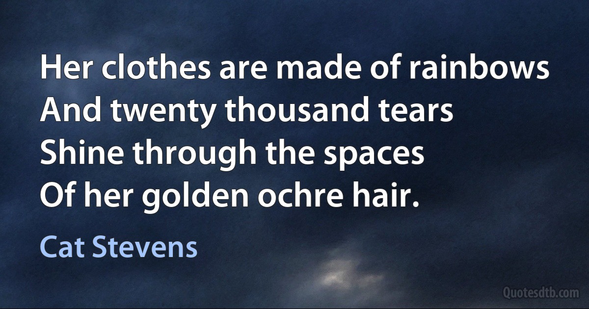 Her clothes are made of rainbows
And twenty thousand tears
Shine through the spaces
Of her golden ochre hair. (Cat Stevens)