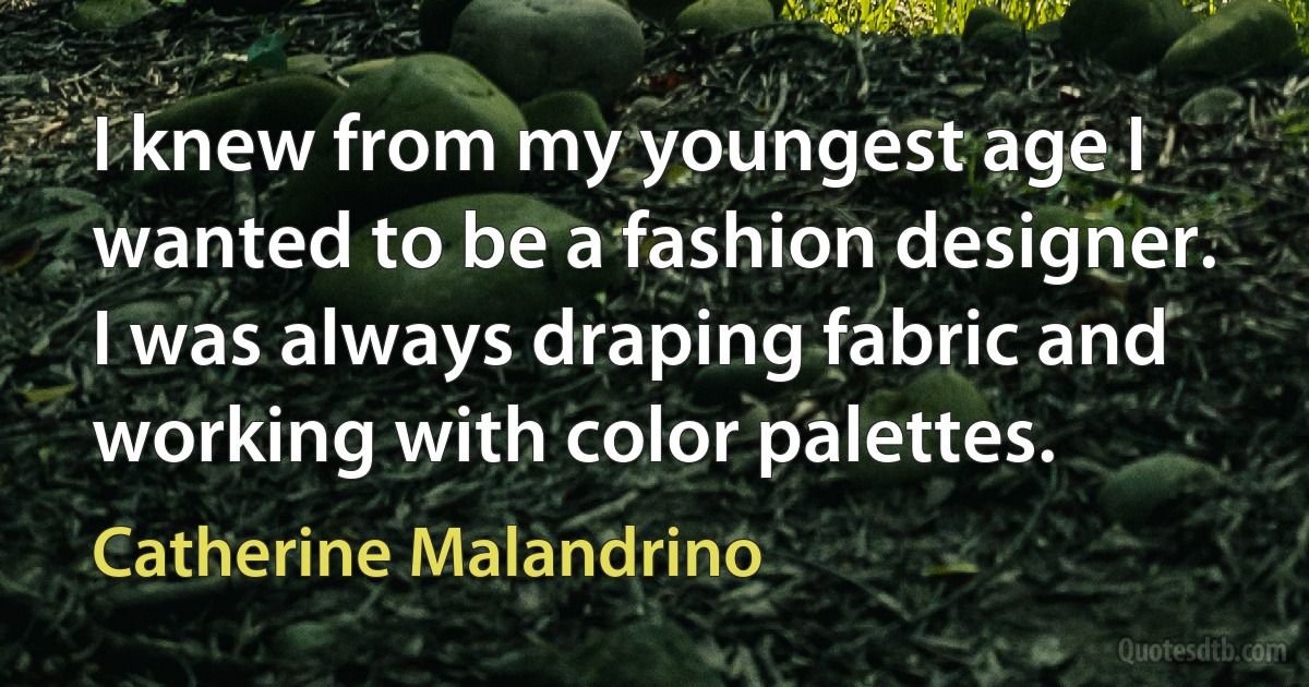 I knew from my youngest age I wanted to be a fashion designer. I was always draping fabric and working with color palettes. (Catherine Malandrino)