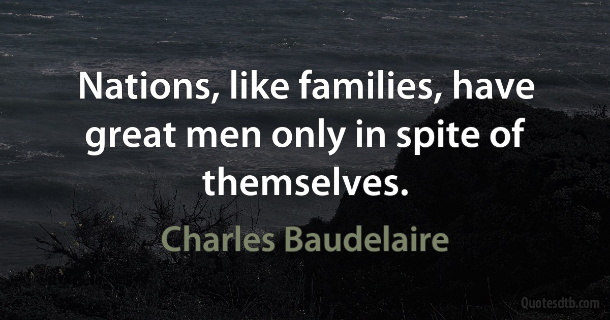 Nations, like families, have great men only in spite of themselves. (Charles Baudelaire)