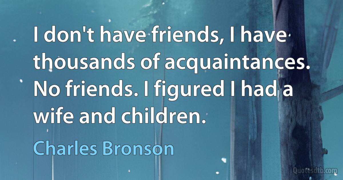 I don't have friends, I have thousands of acquaintances. No friends. I figured I had a wife and children. (Charles Bronson)