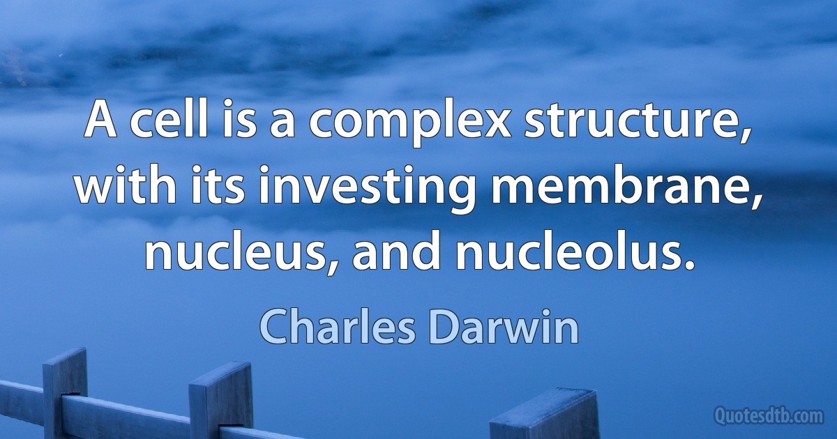 A cell is a complex structure, with its investing membrane, nucleus, and nucleolus. (Charles Darwin)