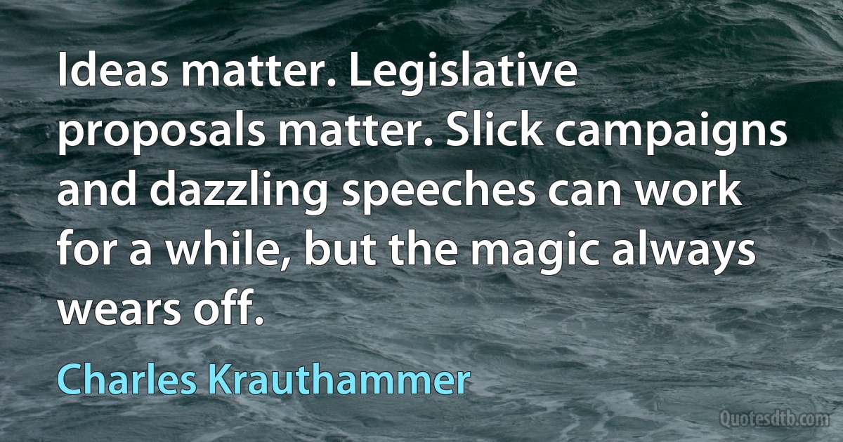 Ideas matter. Legislative proposals matter. Slick campaigns and dazzling speeches can work for a while, but the magic always wears off. (Charles Krauthammer)