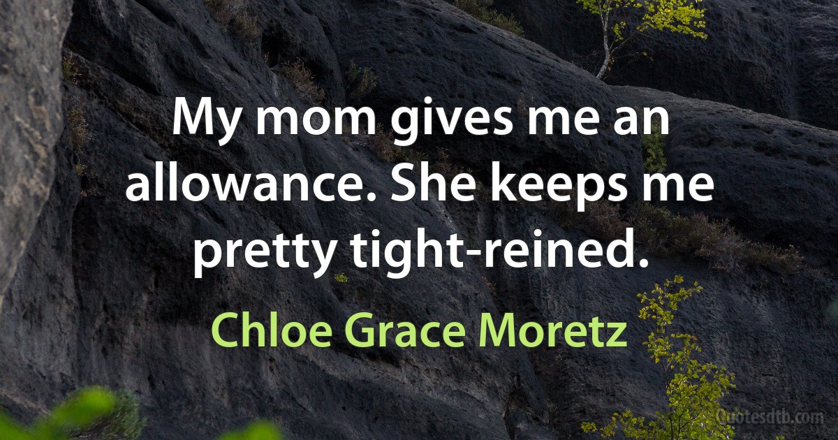 My mom gives me an allowance. She keeps me pretty tight-reined. (Chloe Grace Moretz)