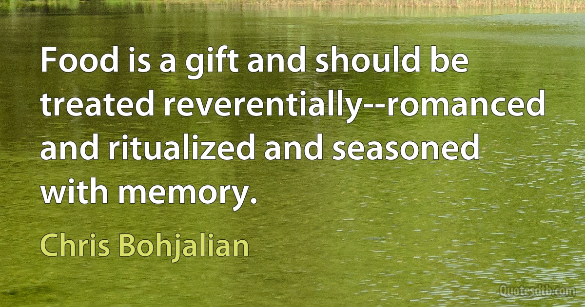 Food is a gift and should be treated reverentially--romanced and ritualized and seasoned with memory. (Chris Bohjalian)