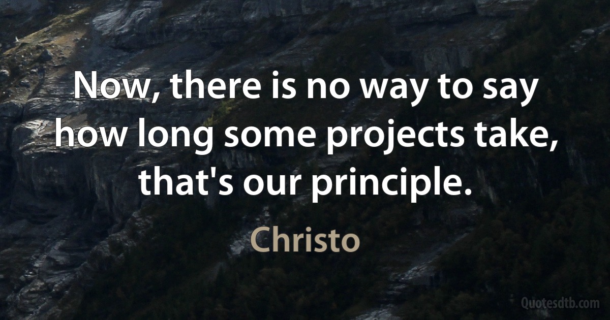 Now, there is no way to say how long some projects take, that's our principle. (Christo)