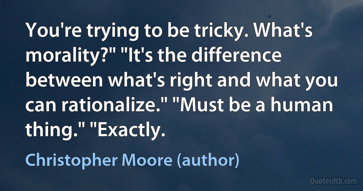 You're trying to be tricky. What's morality?" "It's the difference between what's right and what you can rationalize." "Must be a human thing." "Exactly. (Christopher Moore (author))