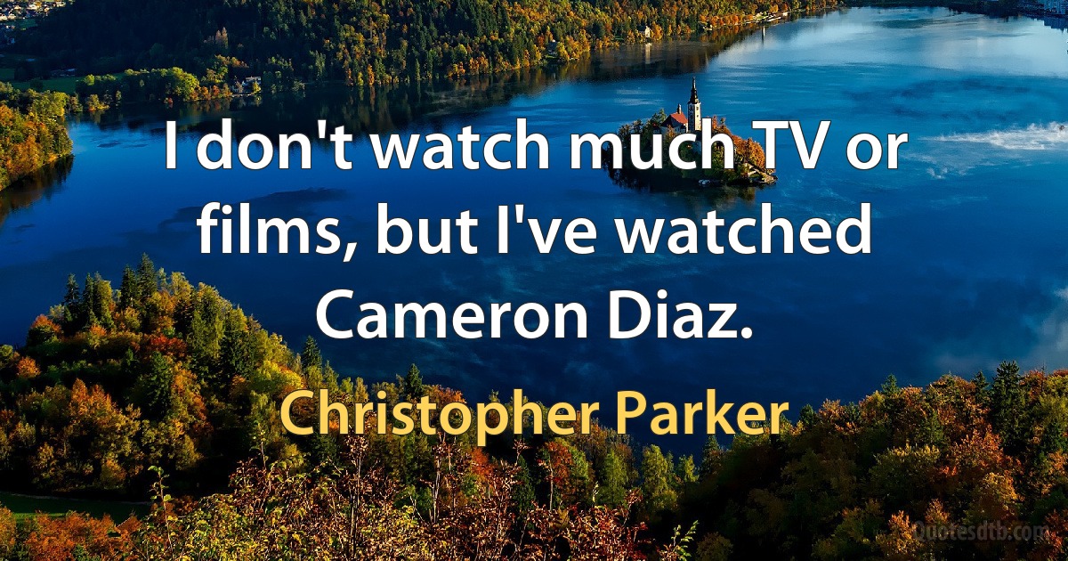 I don't watch much TV or films, but I've watched Cameron Diaz. (Christopher Parker)