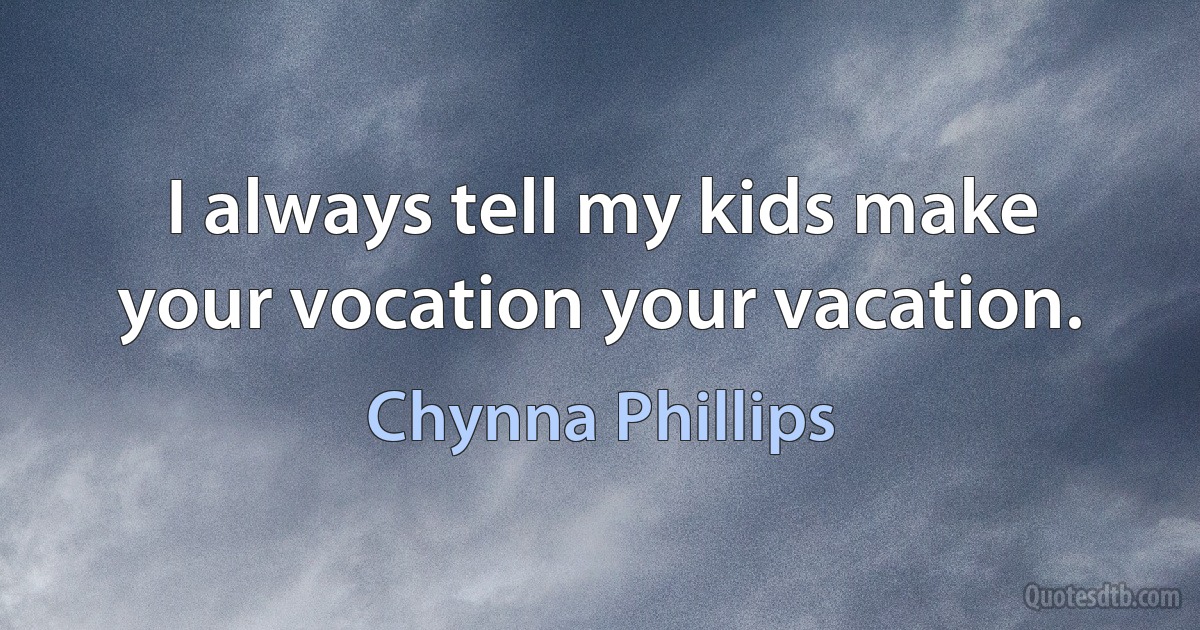 I always tell my kids make your vocation your vacation. (Chynna Phillips)