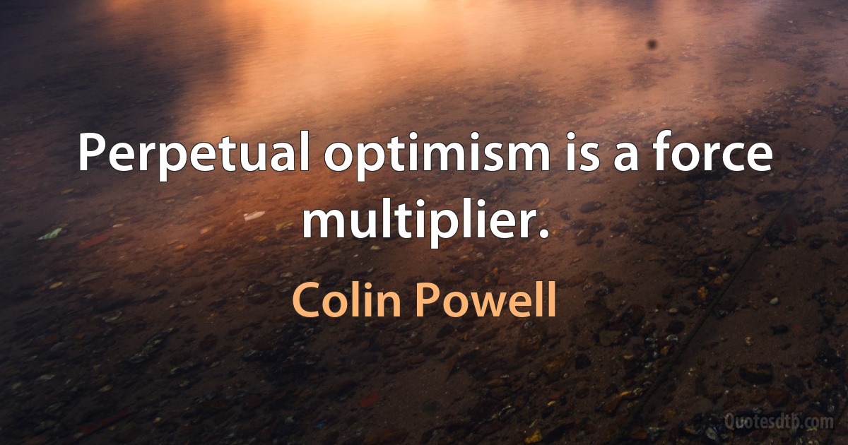 Perpetual optimism is a force multiplier. (Colin Powell)