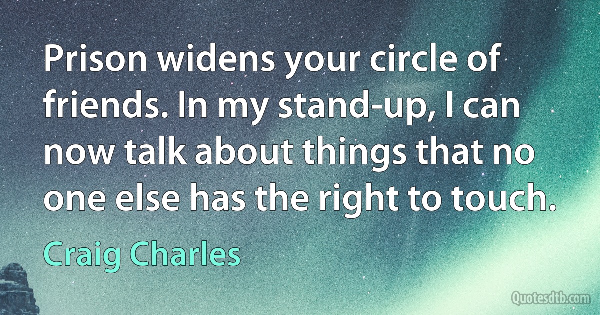 Prison widens your circle of friends. In my stand-up, I can now talk about things that no one else has the right to touch. (Craig Charles)