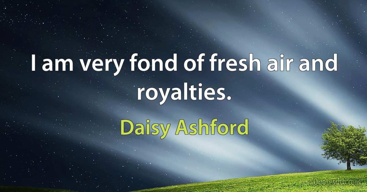 I am very fond of fresh air and royalties. (Daisy Ashford)