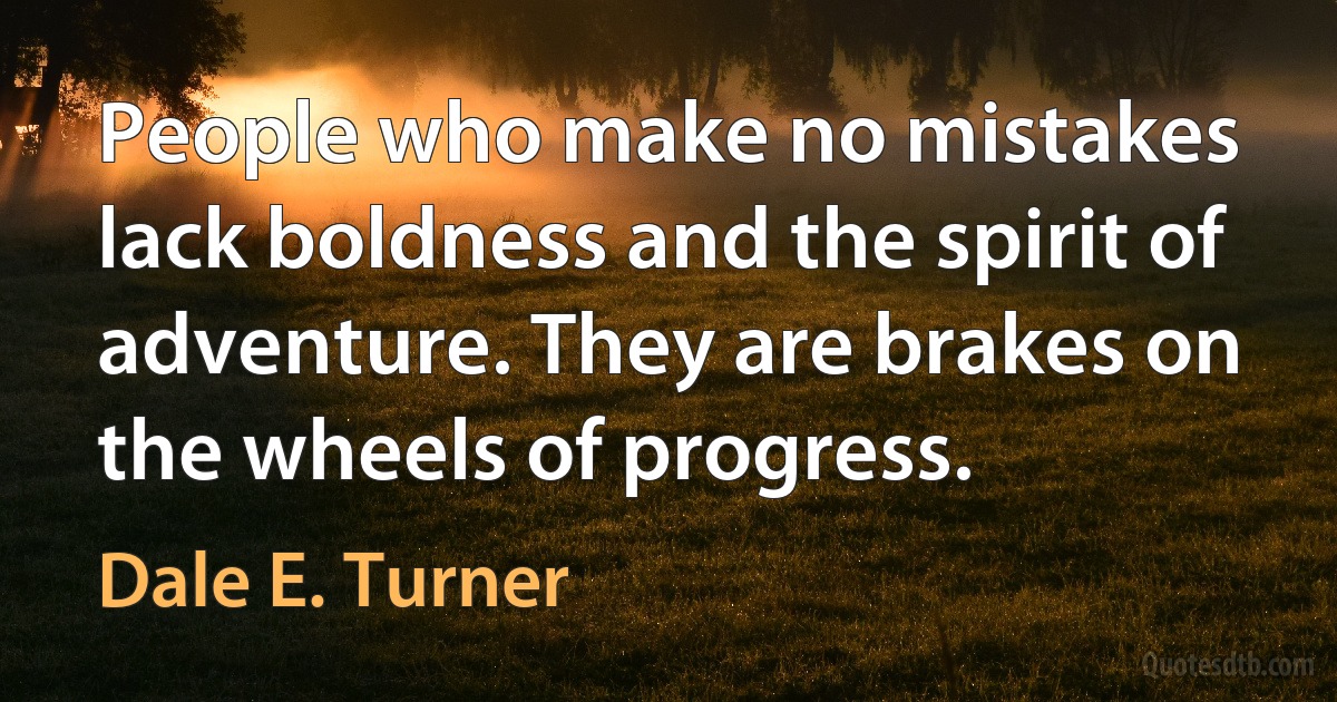 People who make no mistakes lack boldness and the spirit of adventure. They are brakes on the wheels of progress. (Dale E. Turner)