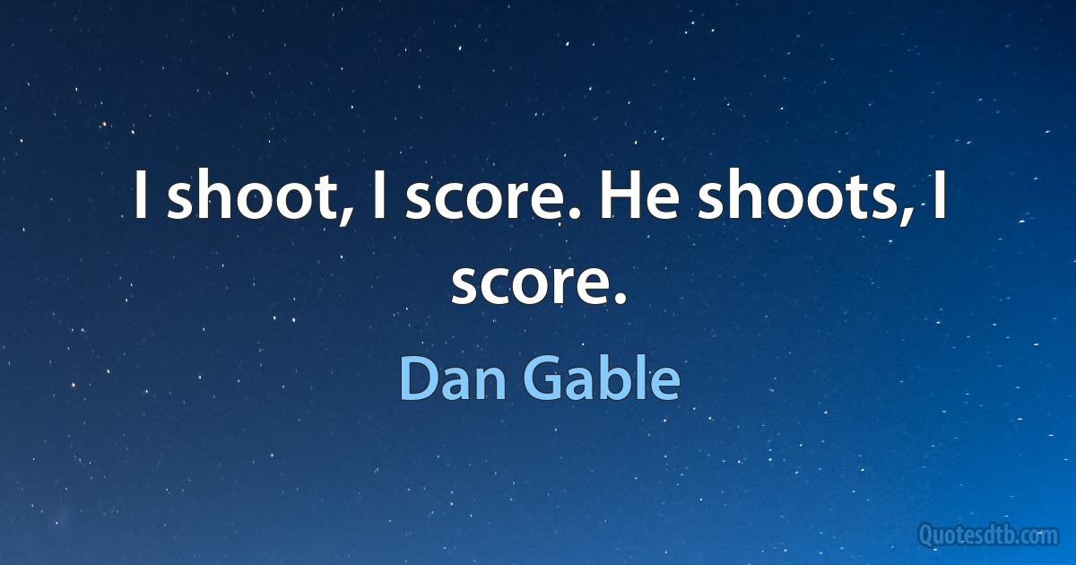 I shoot, I score. He shoots, I score. (Dan Gable)