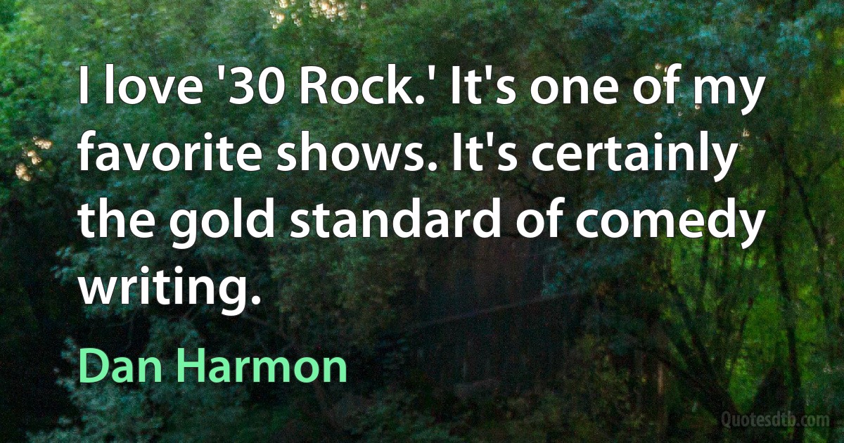 I love '30 Rock.' It's one of my favorite shows. It's certainly the gold standard of comedy writing. (Dan Harmon)