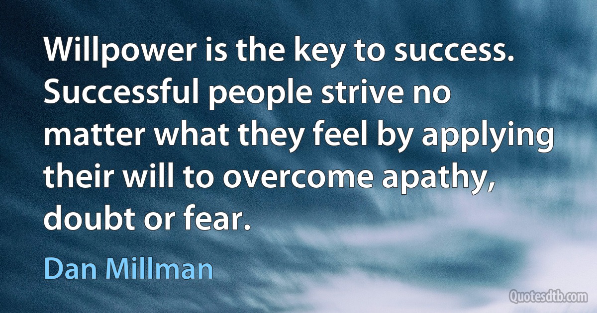 Willpower is the key to success. Successful people strive no matter what they feel by applying their will to overcome apathy, doubt or fear. (Dan Millman)