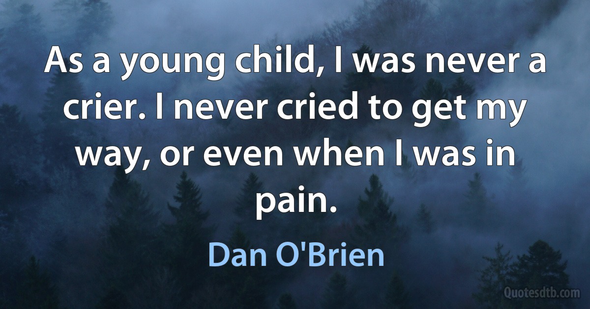 As a young child, I was never a crier. I never cried to get my way, or even when I was in pain. (Dan O'Brien)