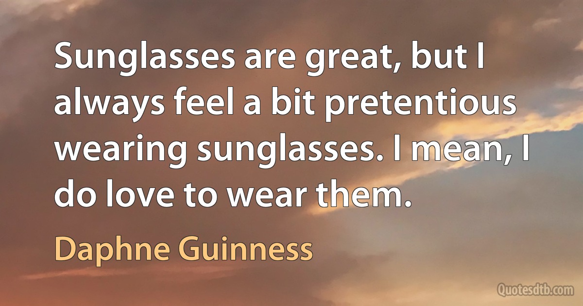 Sunglasses are great, but I always feel a bit pretentious wearing sunglasses. I mean, I do love to wear them. (Daphne Guinness)