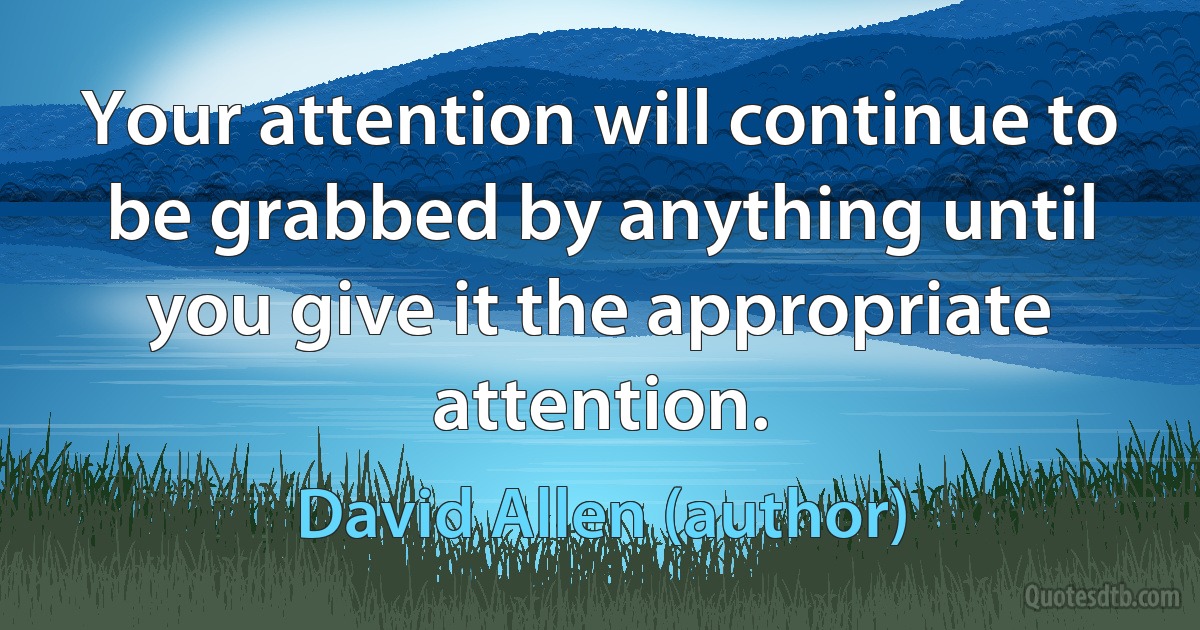 Your attention will continue to be grabbed by anything until you give it the appropriate attention. (David Allen (author))