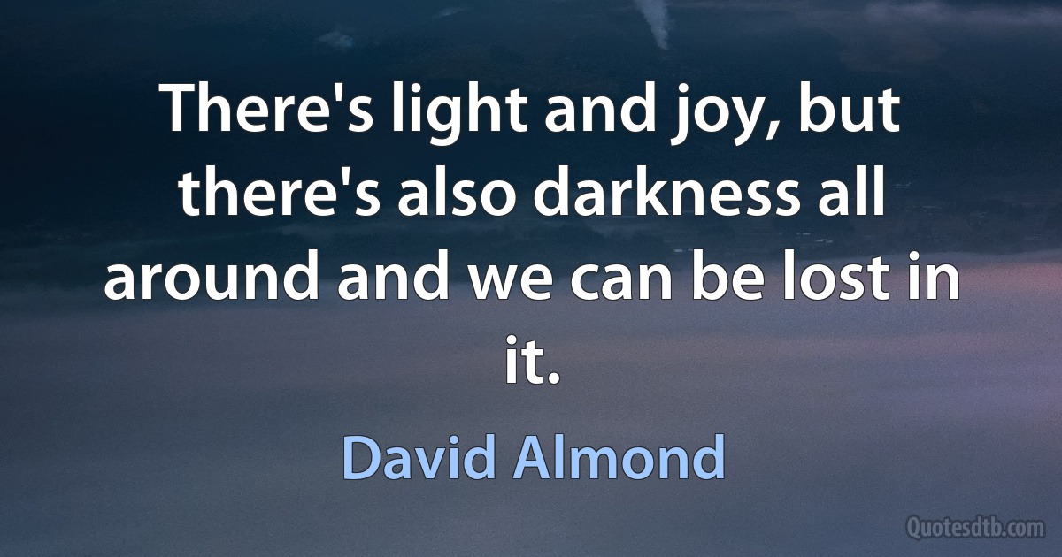 There's light and joy, but there's also darkness all around and we can be lost in it. (David Almond)