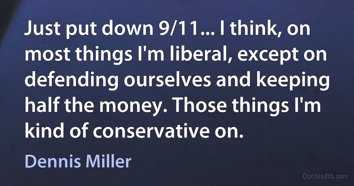 Just put down 9/11... I think, on most things I'm liberal, except on defending ourselves and keeping half the money. Those things I'm kind of conservative on. (Dennis Miller)