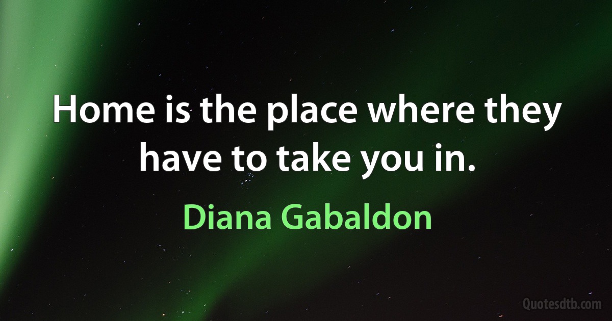 Home is the place where they have to take you in. (Diana Gabaldon)