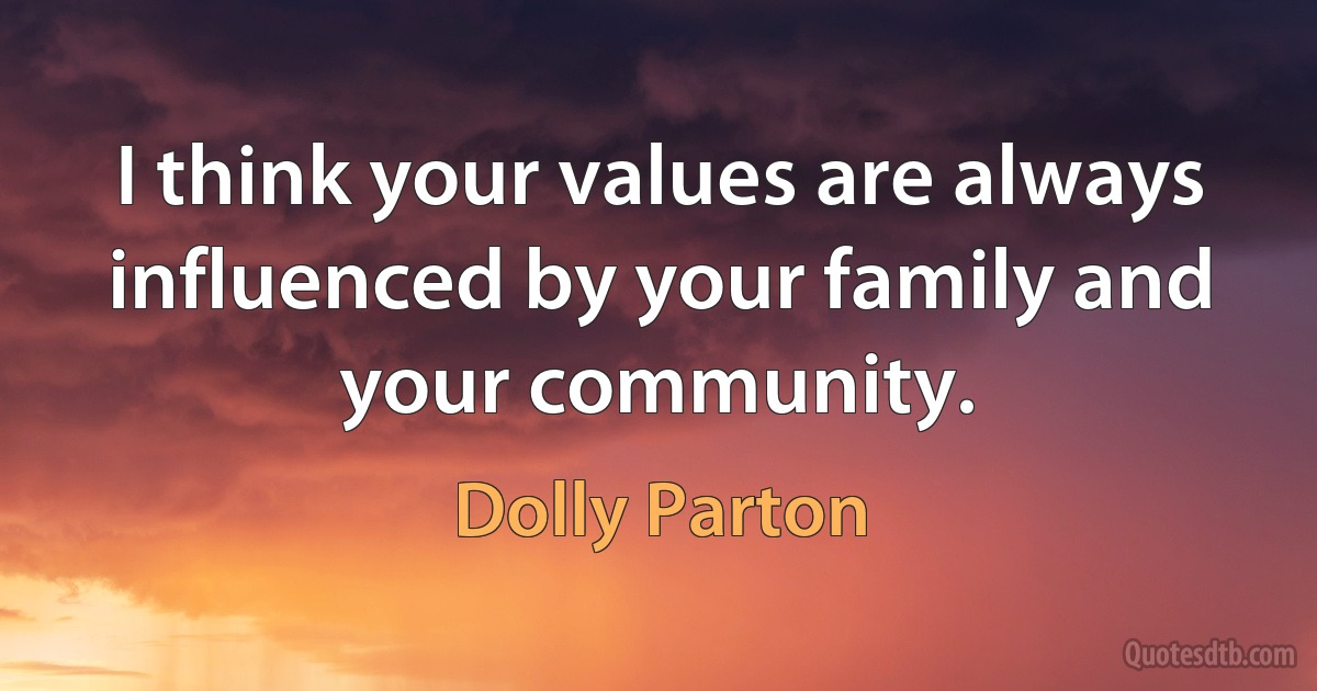 I think your values are always influenced by your family and your community. (Dolly Parton)