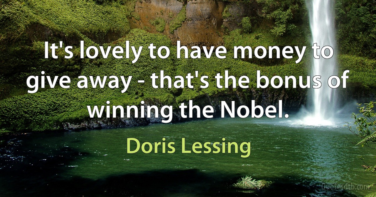 It's lovely to have money to give away - that's the bonus of winning the Nobel. (Doris Lessing)