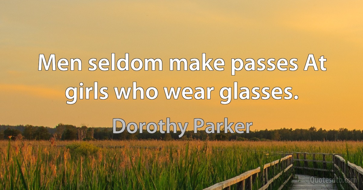 Men seldom make passes At girls who wear glasses. (Dorothy Parker)