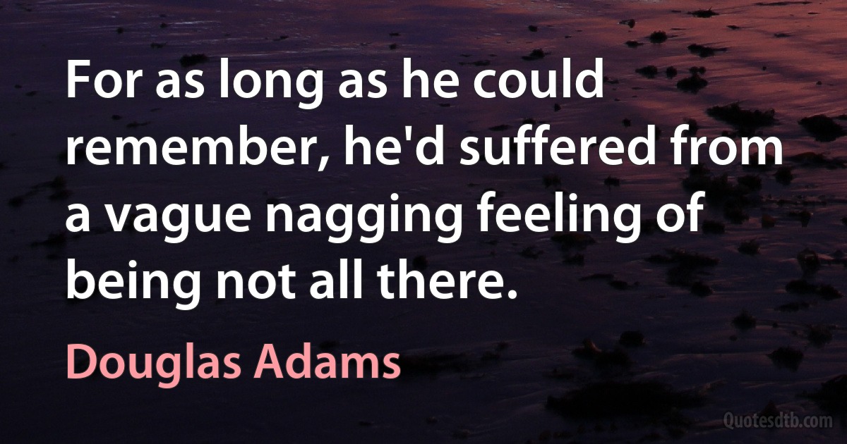 For as long as he could remember, he'd suffered from a vague nagging feeling of being not all there. (Douglas Adams)