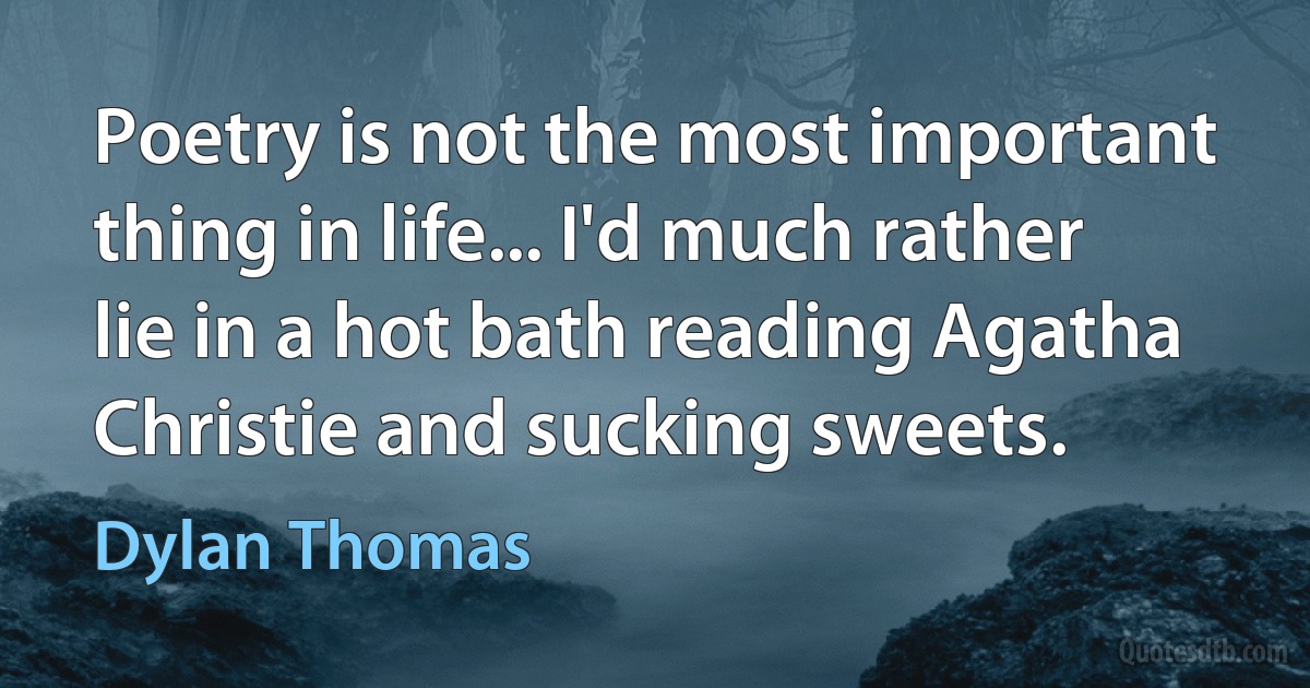 Poetry is not the most important thing in life... I'd much rather lie in a hot bath reading Agatha Christie and sucking sweets. (Dylan Thomas)